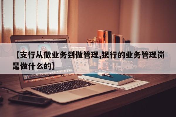 【支行从做业务到做管理,银行的业务管理岗是做什么的】