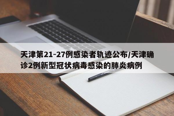 天津第21-27例感染者轨迹公布/天津确诊2例新型冠状病毒感染的肺炎病例