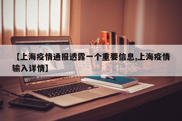 【上海疫情通报透露一个重要信息,上海疫情输入详情】
