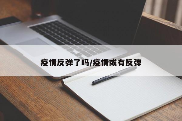 疫情反弹了吗/疫情或有反弹