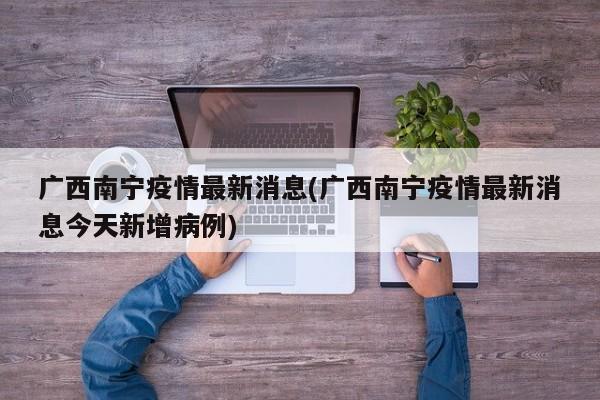 广西南宁疫情最新消息(广西南宁疫情最新消息今天新增病例)