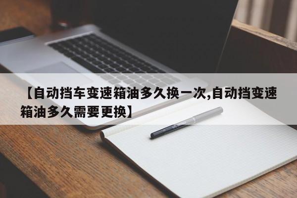 【自动挡车变速箱油多久换一次,自动挡变速箱油多久需要更换】