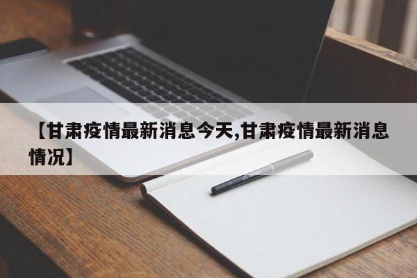 【甘肃疫情最新消息今天,甘肃疫情最新消息情况】
