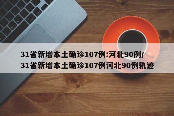 31省新增本土确诊107例:河北90例/31省新增本土确诊107例河北90例轨迹