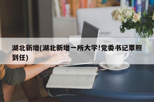 湖北新增(湖北新增一所大学!党委书记覃照到任)