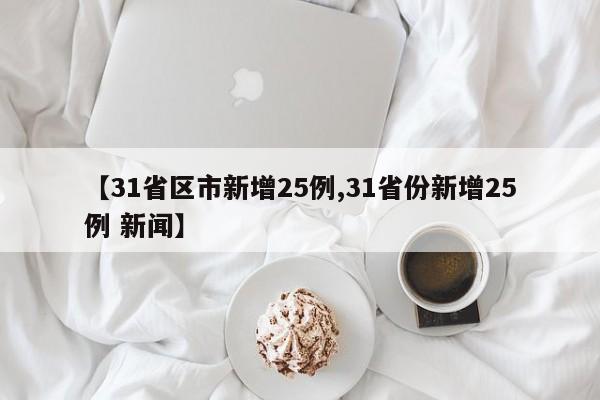 【31省区市新增25例,31省份新增25例 新闻】