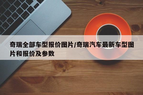 奇瑞全部车型报价图片/奇瑞汽车最新车型图片和报价及参数