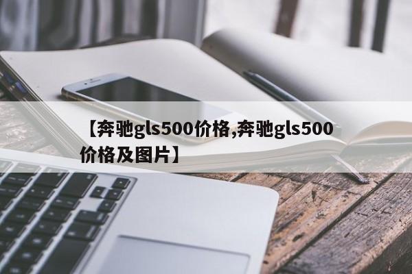 【奔驰gls500价格,奔驰gls500价格及图片】