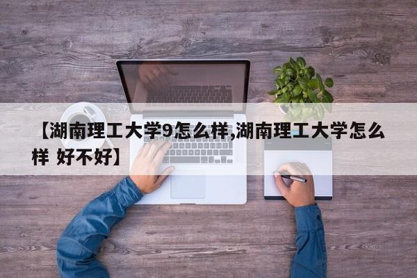 【湖南理工大学9怎么样,湖南理工大学怎么样 好不好】
