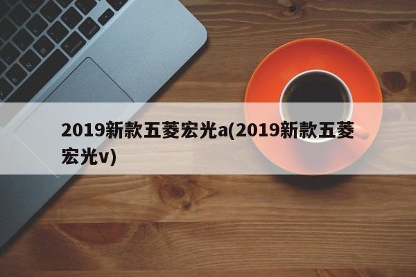 2019新款五菱宏光a(2019新款五菱宏光v)