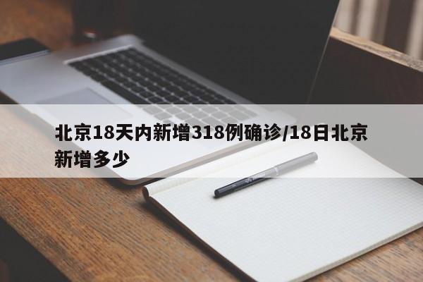 北京18天内新增318例确诊/18日北京新增多少