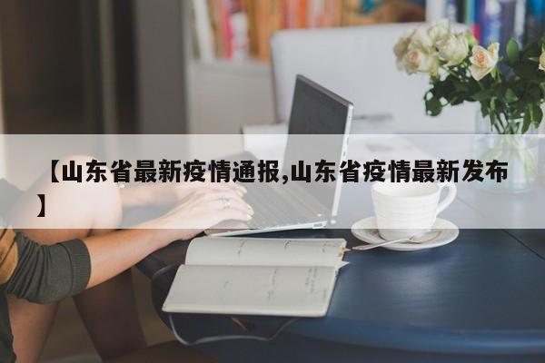 【山东省最新疫情通报,山东省疫情最新发布】