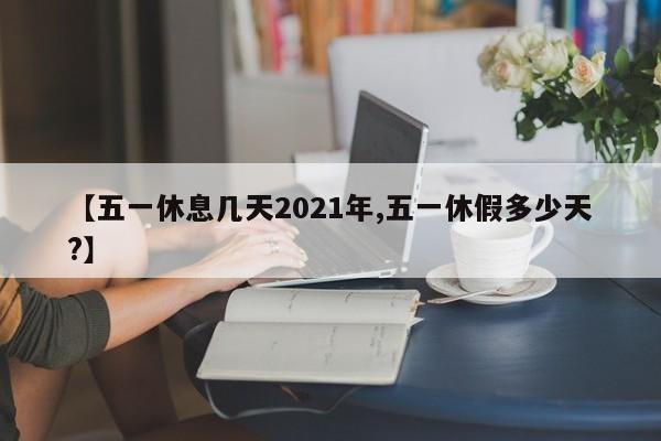 【五一休息几天2021年,五一休假多少天?】