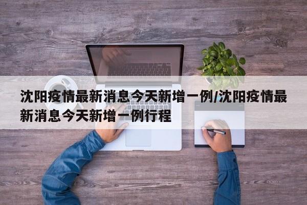沈阳疫情最新消息今天新增一例/沈阳疫情最新消息今天新增一例行程