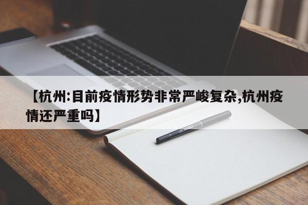 【杭州:目前疫情形势非常严峻复杂,杭州疫情还严重吗】