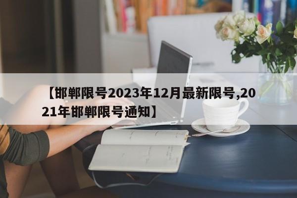 【邯郸限号2023年12月最新限号,2021年邯郸限号通知】