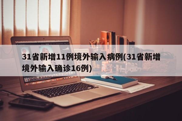 31省新增11例境外输入病例(31省新增境外输入确诊16例)