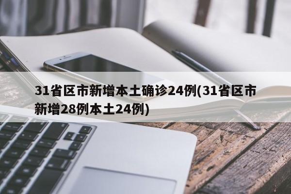 31省区市新增本土确诊24例(31省区市新增28例本土24例)
