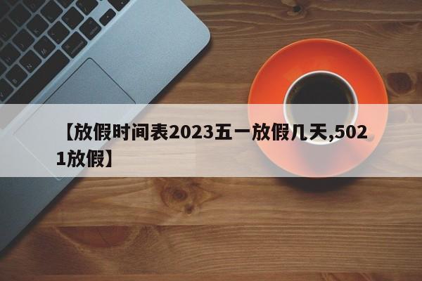 【放假时间表2023五一放假几天,5021放假】