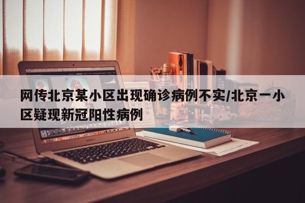 网传北京某小区出现确诊病例不实/北京一小区疑现新冠阳性病例