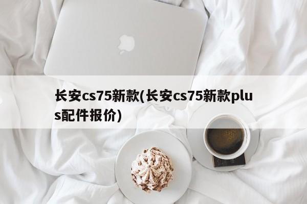 长安cs75新款(长安cs75新款plus配件报价)