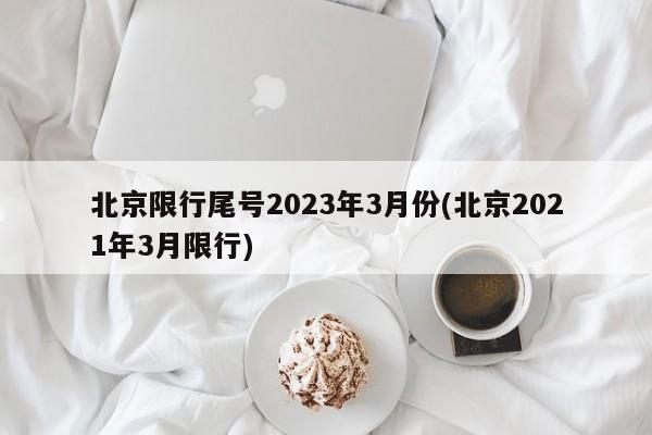 北京限行尾号2023年3月份(北京2021年3月限行)
