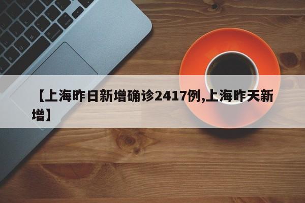 【上海昨日新增确诊2417例,上海昨天新增】