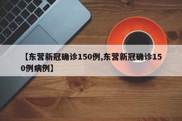 【东营新冠确诊150例,东营新冠确诊150例病例】