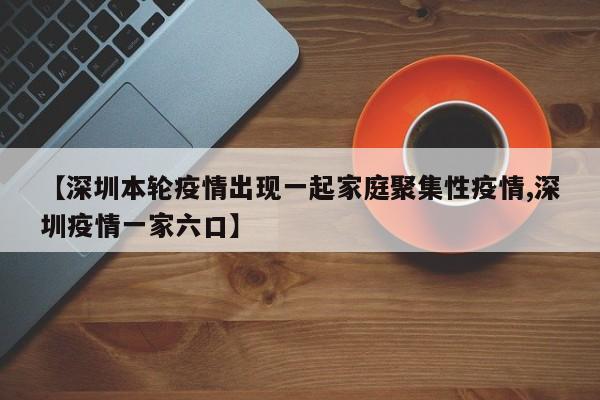 【深圳本轮疫情出现一起家庭聚集性疫情,深圳疫情一家六口】