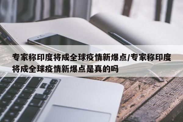 专家称印度将成全球疫情新爆点/专家称印度将成全球疫情新爆点是真的吗