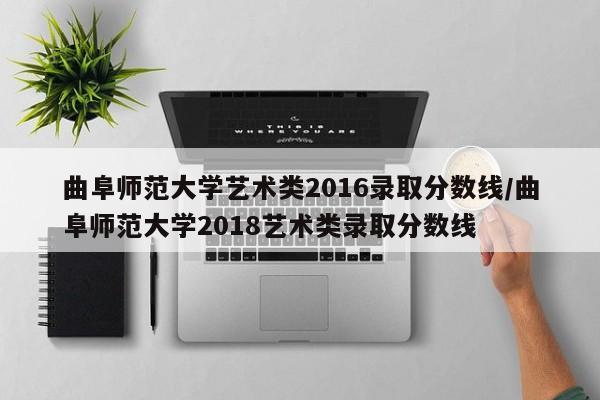 曲阜师范大学艺术类2016录取分数线/曲阜师范大学2018艺术类录取分数线