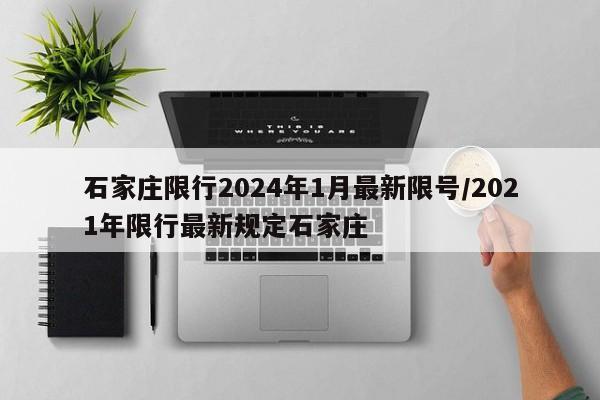石家庄限行2024年1月最新限号/2021年限行最新规定石家庄