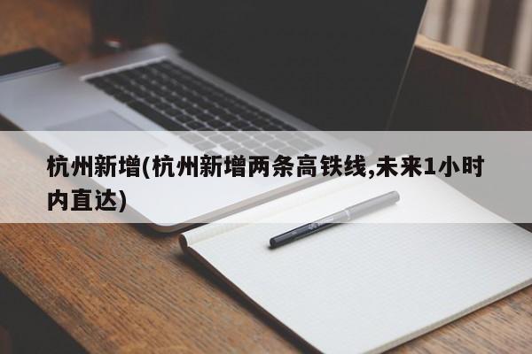 杭州新增(杭州新增两条高铁线,未来1小时内直达)