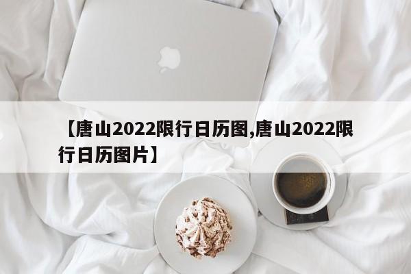 【唐山2022限行日历图,唐山2022限行日历图片】