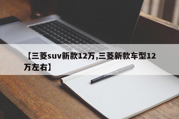 【三菱suv新款12万,三菱新款车型12万左右】