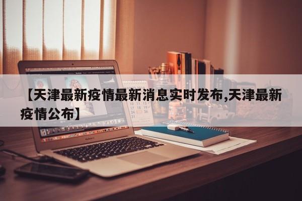 【天津最新疫情最新消息实时发布,天津最新疫情公布】